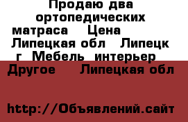 Продаю два ортопедических матраса. › Цена ­ 5 000 - Липецкая обл., Липецк г. Мебель, интерьер » Другое   . Липецкая обл.